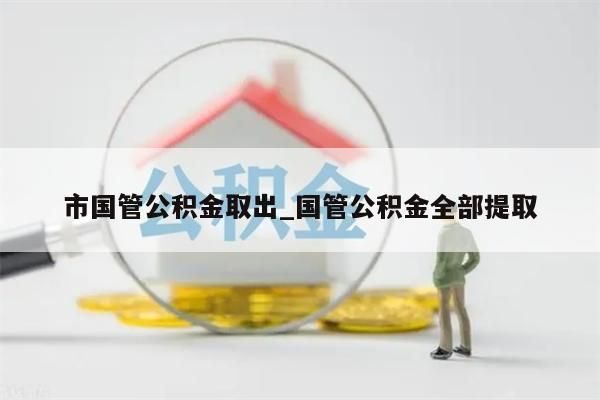 市国管公积金取出_国管公积金全部提取